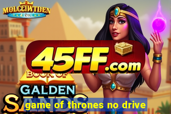 game of thrones no drive